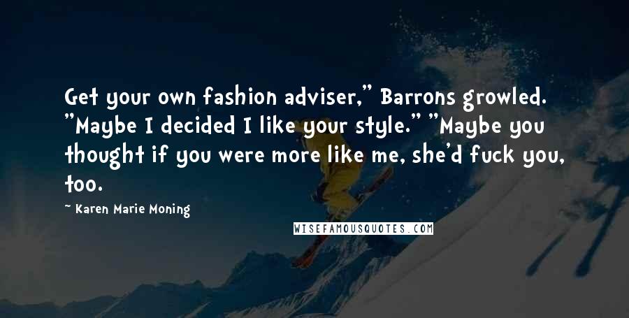 Karen Marie Moning Quotes: Get your own fashion adviser," Barrons growled. "Maybe I decided I like your style." "Maybe you thought if you were more like me, she'd fuck you, too.