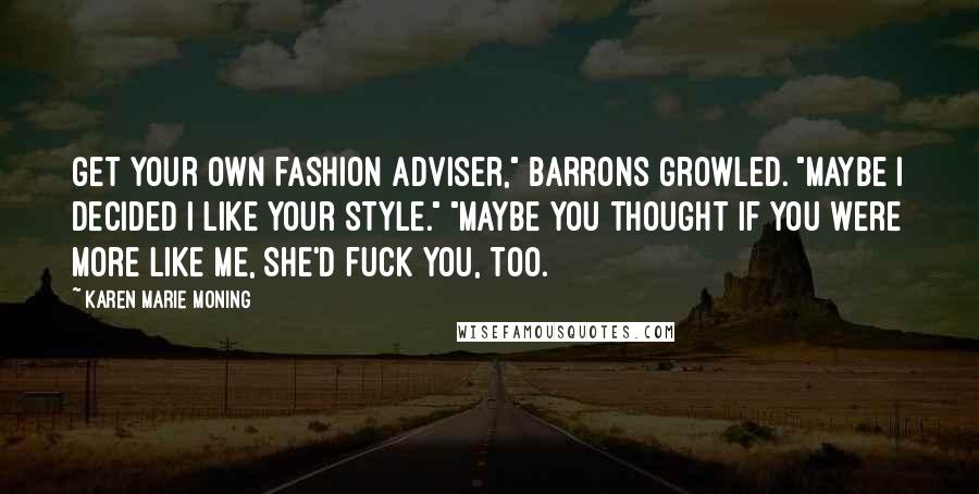 Karen Marie Moning Quotes: Get your own fashion adviser," Barrons growled. "Maybe I decided I like your style." "Maybe you thought if you were more like me, she'd fuck you, too.