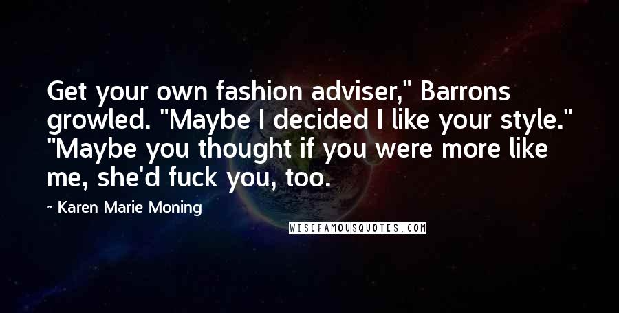 Karen Marie Moning Quotes: Get your own fashion adviser," Barrons growled. "Maybe I decided I like your style." "Maybe you thought if you were more like me, she'd fuck you, too.