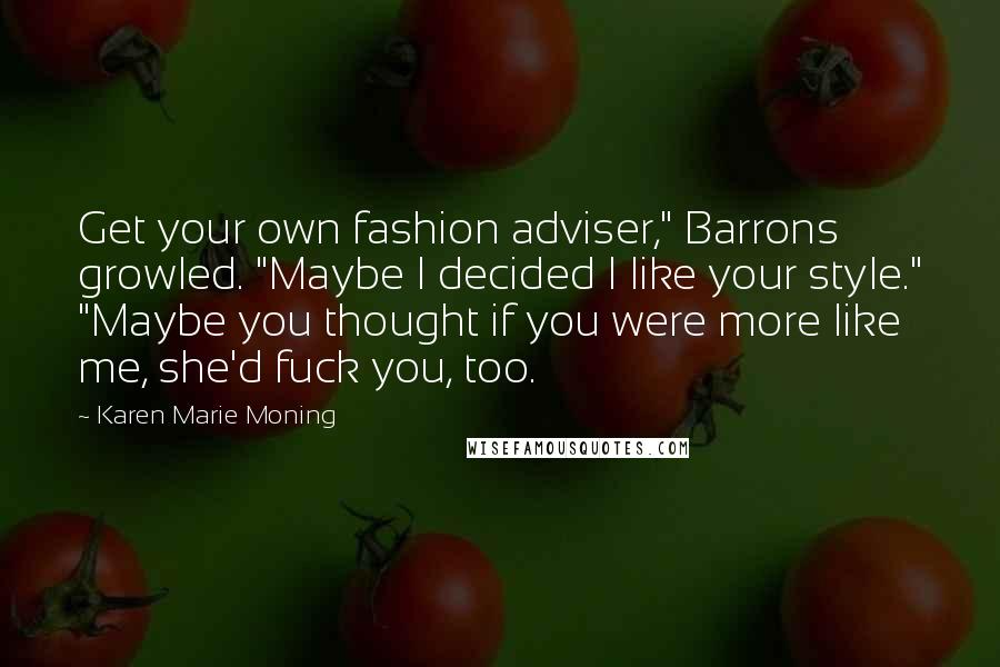 Karen Marie Moning Quotes: Get your own fashion adviser," Barrons growled. "Maybe I decided I like your style." "Maybe you thought if you were more like me, she'd fuck you, too.