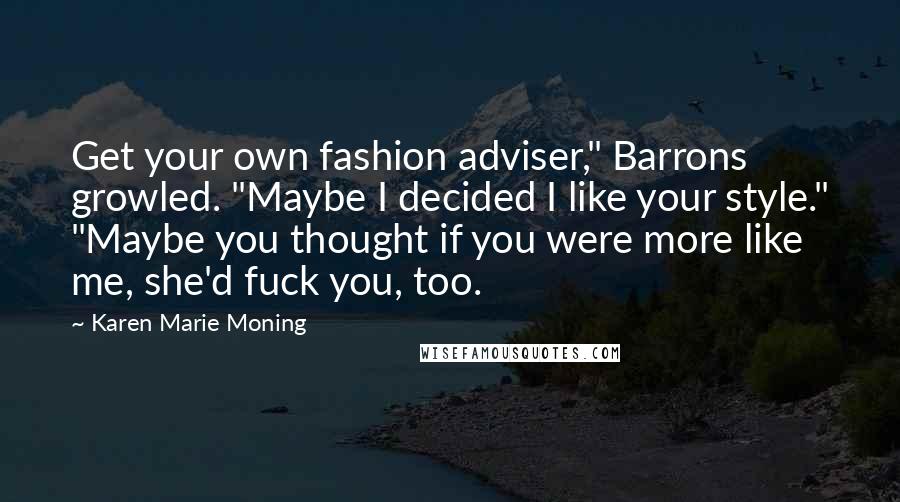 Karen Marie Moning Quotes: Get your own fashion adviser," Barrons growled. "Maybe I decided I like your style." "Maybe you thought if you were more like me, she'd fuck you, too.