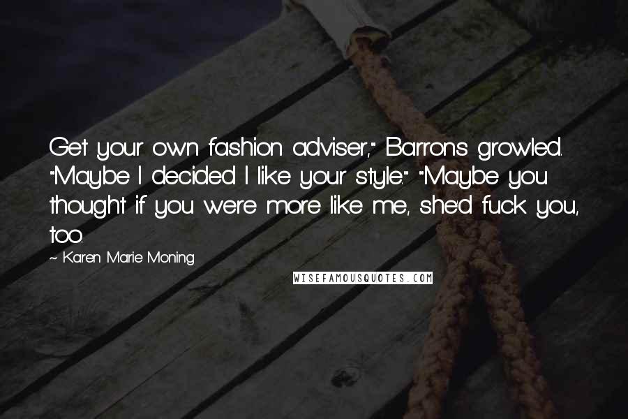 Karen Marie Moning Quotes: Get your own fashion adviser," Barrons growled. "Maybe I decided I like your style." "Maybe you thought if you were more like me, she'd fuck you, too.