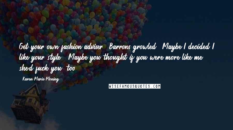 Karen Marie Moning Quotes: Get your own fashion adviser," Barrons growled. "Maybe I decided I like your style." "Maybe you thought if you were more like me, she'd fuck you, too.