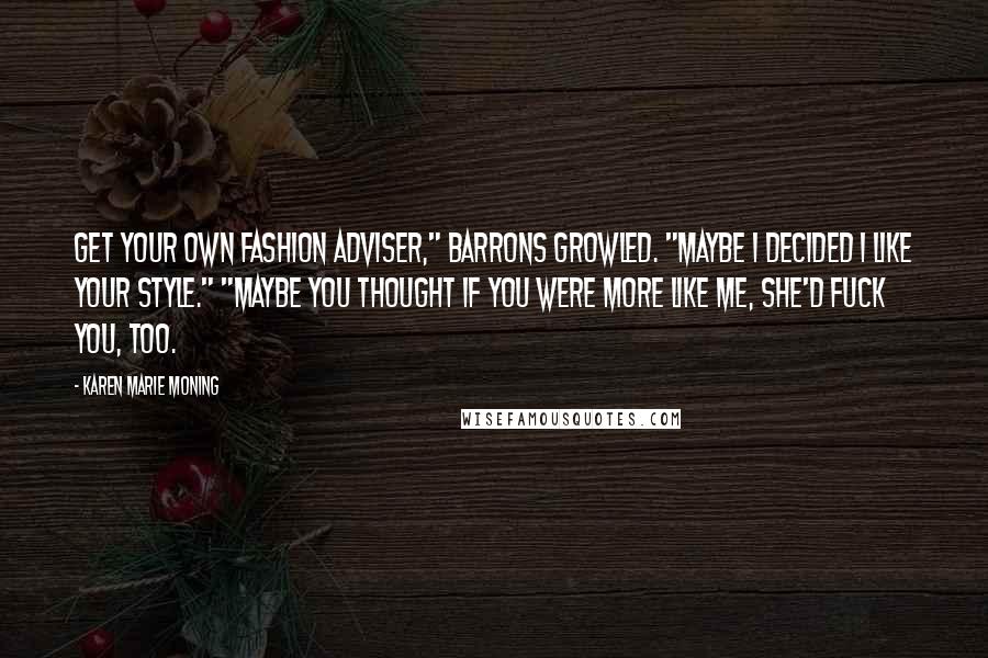 Karen Marie Moning Quotes: Get your own fashion adviser," Barrons growled. "Maybe I decided I like your style." "Maybe you thought if you were more like me, she'd fuck you, too.