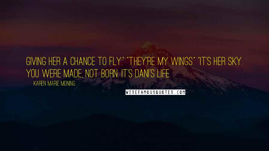 Karen Marie Moning Quotes: Giving her a chance to fly." "They're my wings." "It's her sky. You were made, not born. It's Dani's life.