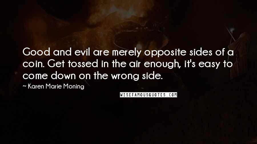 Karen Marie Moning Quotes: Good and evil are merely opposite sides of a coin. Get tossed in the air enough, it's easy to come down on the wrong side.