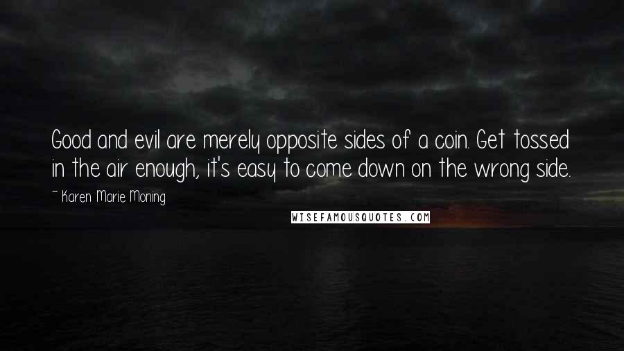 Karen Marie Moning Quotes: Good and evil are merely opposite sides of a coin. Get tossed in the air enough, it's easy to come down on the wrong side.