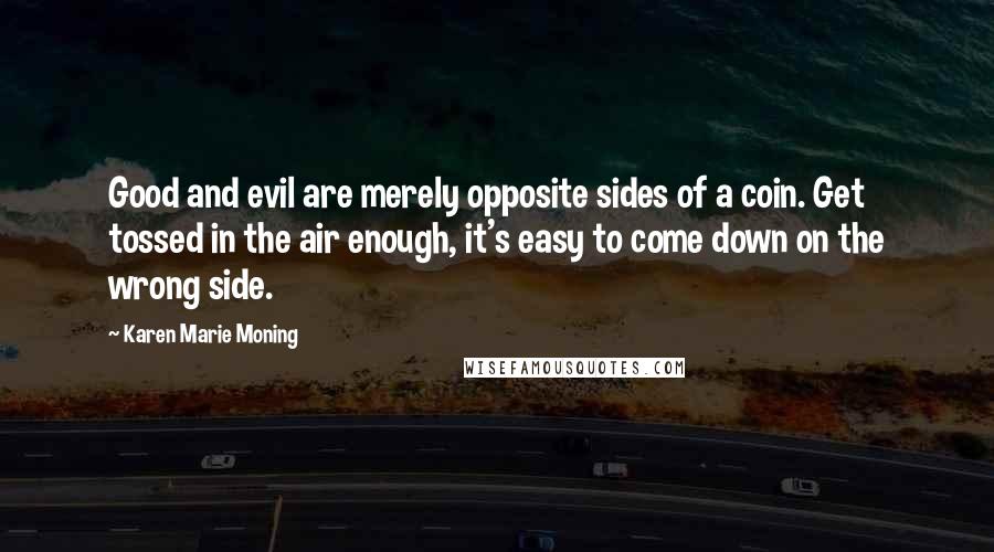 Karen Marie Moning Quotes: Good and evil are merely opposite sides of a coin. Get tossed in the air enough, it's easy to come down on the wrong side.