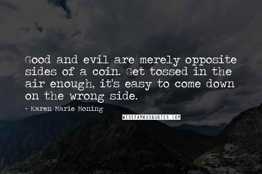 Karen Marie Moning Quotes: Good and evil are merely opposite sides of a coin. Get tossed in the air enough, it's easy to come down on the wrong side.