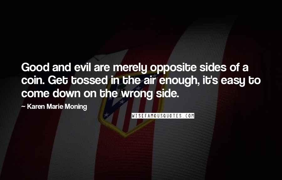 Karen Marie Moning Quotes: Good and evil are merely opposite sides of a coin. Get tossed in the air enough, it's easy to come down on the wrong side.