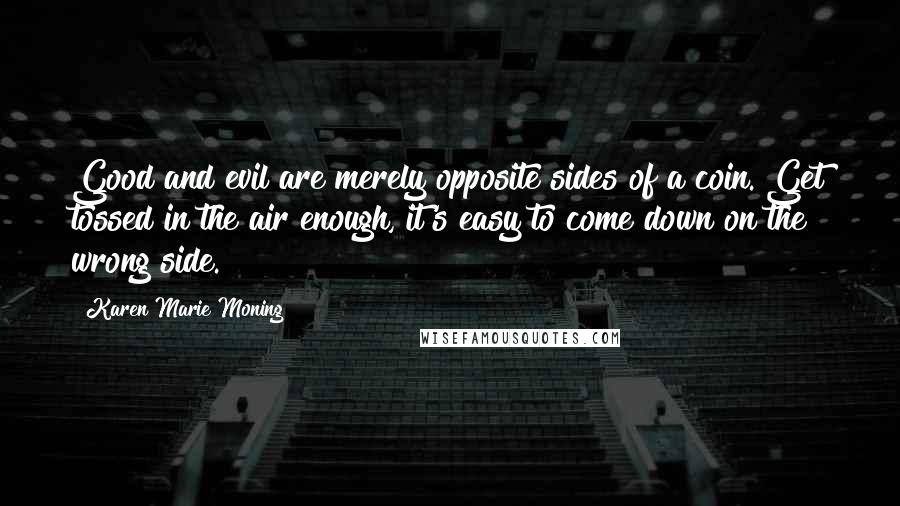 Karen Marie Moning Quotes: Good and evil are merely opposite sides of a coin. Get tossed in the air enough, it's easy to come down on the wrong side.