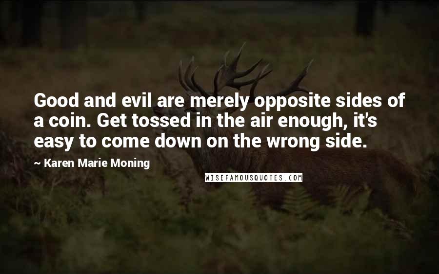 Karen Marie Moning Quotes: Good and evil are merely opposite sides of a coin. Get tossed in the air enough, it's easy to come down on the wrong side.