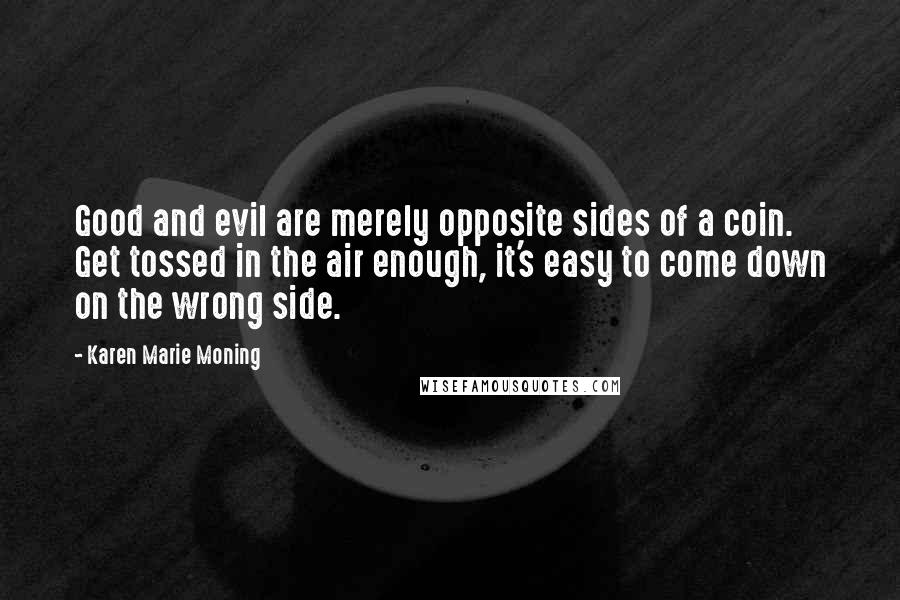 Karen Marie Moning Quotes: Good and evil are merely opposite sides of a coin. Get tossed in the air enough, it's easy to come down on the wrong side.