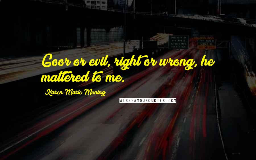 Karen Marie Moning Quotes: Goor or evil, right or wrong, he mattered to me.