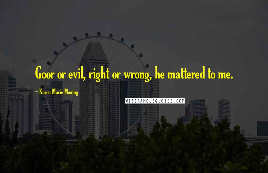 Karen Marie Moning Quotes: Goor or evil, right or wrong, he mattered to me.