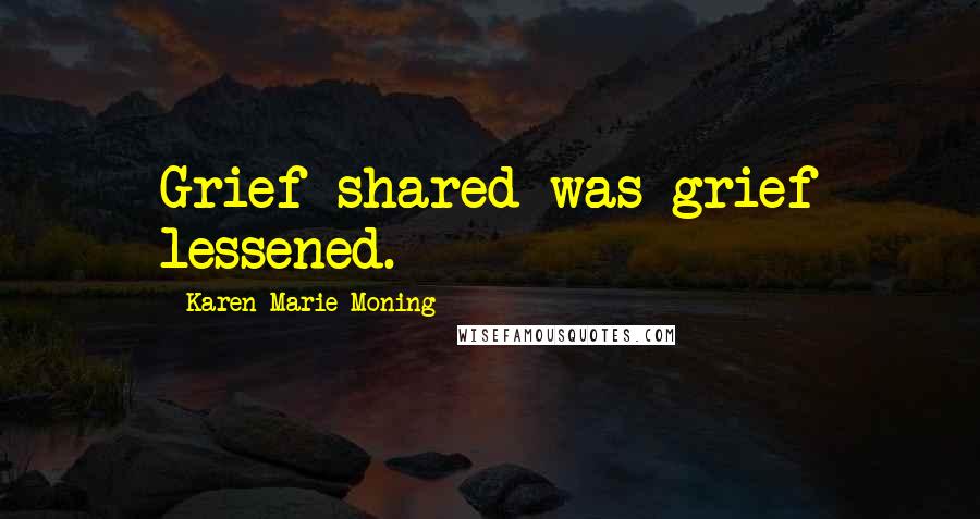 Karen Marie Moning Quotes: Grief shared was grief lessened.