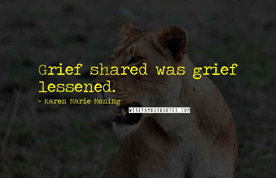Karen Marie Moning Quotes: Grief shared was grief lessened.