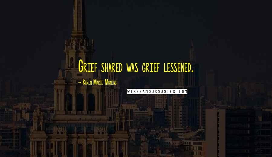 Karen Marie Moning Quotes: Grief shared was grief lessened.