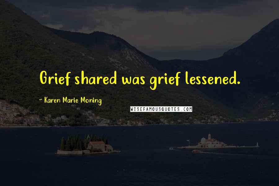 Karen Marie Moning Quotes: Grief shared was grief lessened.