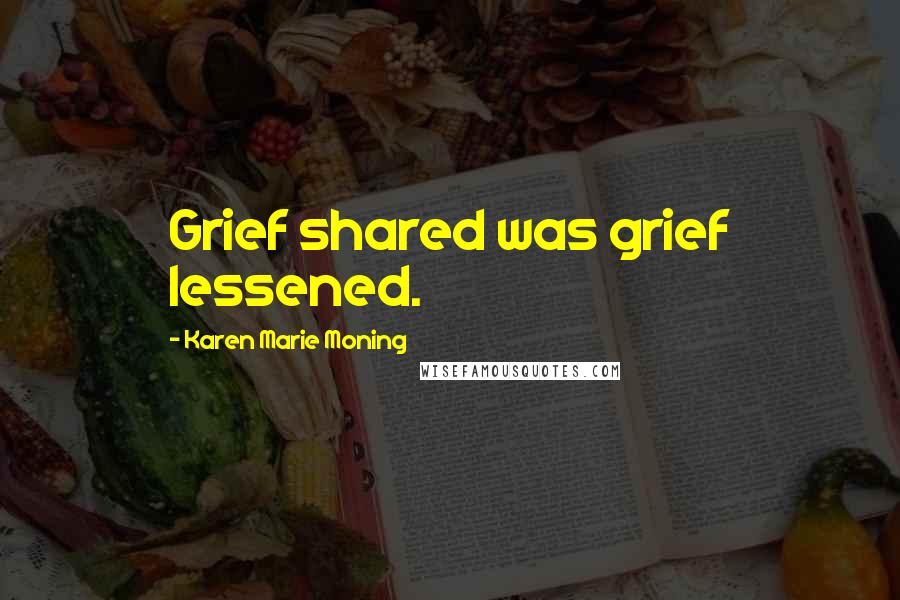 Karen Marie Moning Quotes: Grief shared was grief lessened.