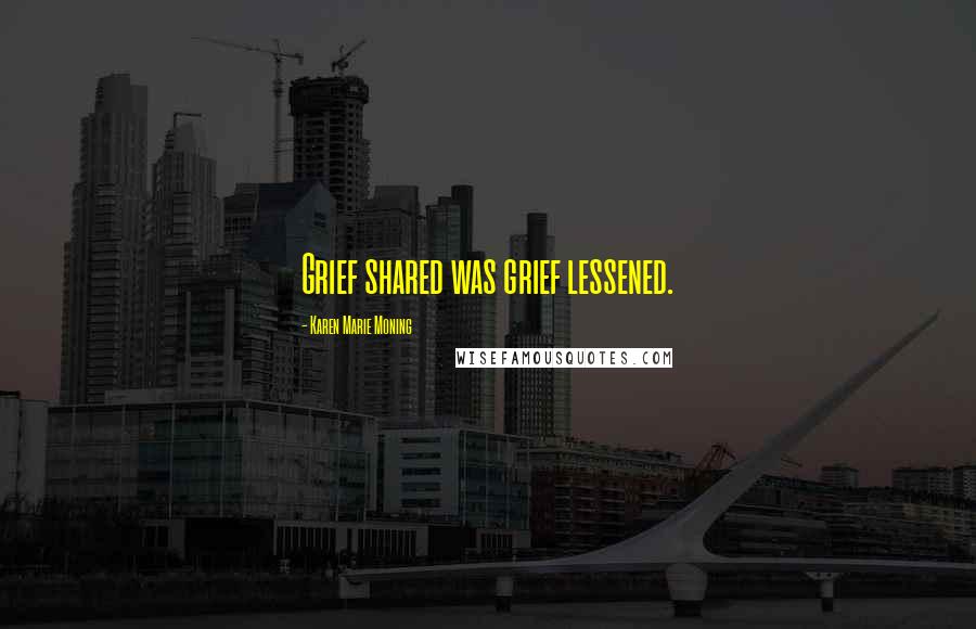Karen Marie Moning Quotes: Grief shared was grief lessened.