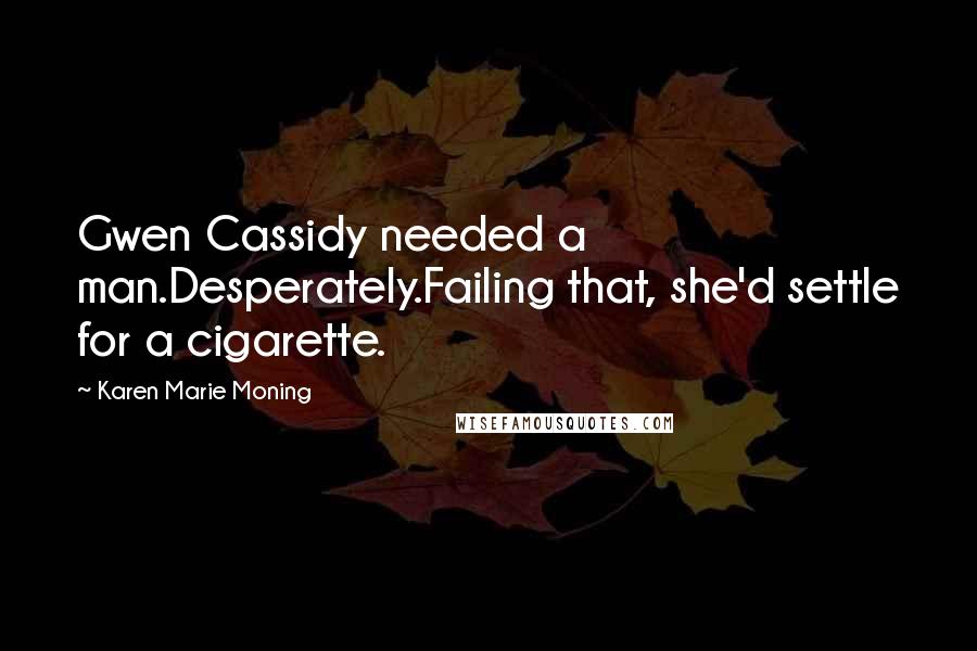 Karen Marie Moning Quotes: Gwen Cassidy needed a man.Desperately.Failing that, she'd settle for a cigarette.