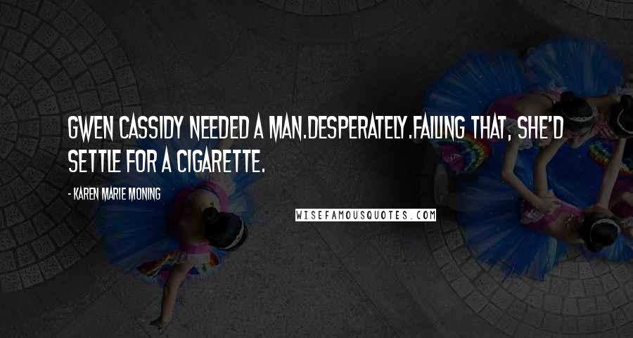 Karen Marie Moning Quotes: Gwen Cassidy needed a man.Desperately.Failing that, she'd settle for a cigarette.