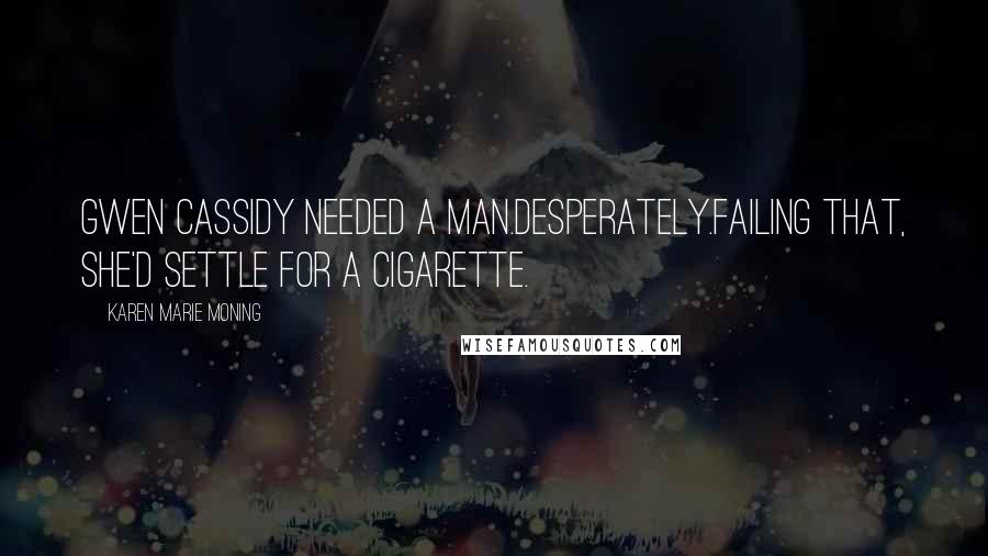 Karen Marie Moning Quotes: Gwen Cassidy needed a man.Desperately.Failing that, she'd settle for a cigarette.