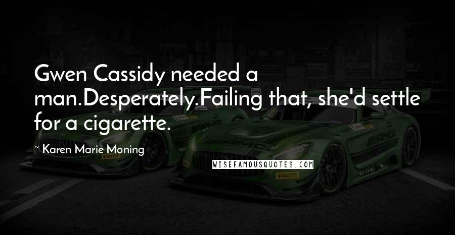 Karen Marie Moning Quotes: Gwen Cassidy needed a man.Desperately.Failing that, she'd settle for a cigarette.