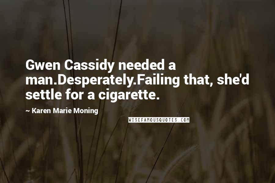 Karen Marie Moning Quotes: Gwen Cassidy needed a man.Desperately.Failing that, she'd settle for a cigarette.