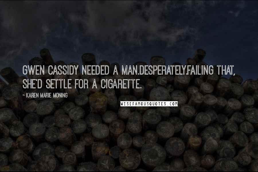 Karen Marie Moning Quotes: Gwen Cassidy needed a man.Desperately.Failing that, she'd settle for a cigarette.
