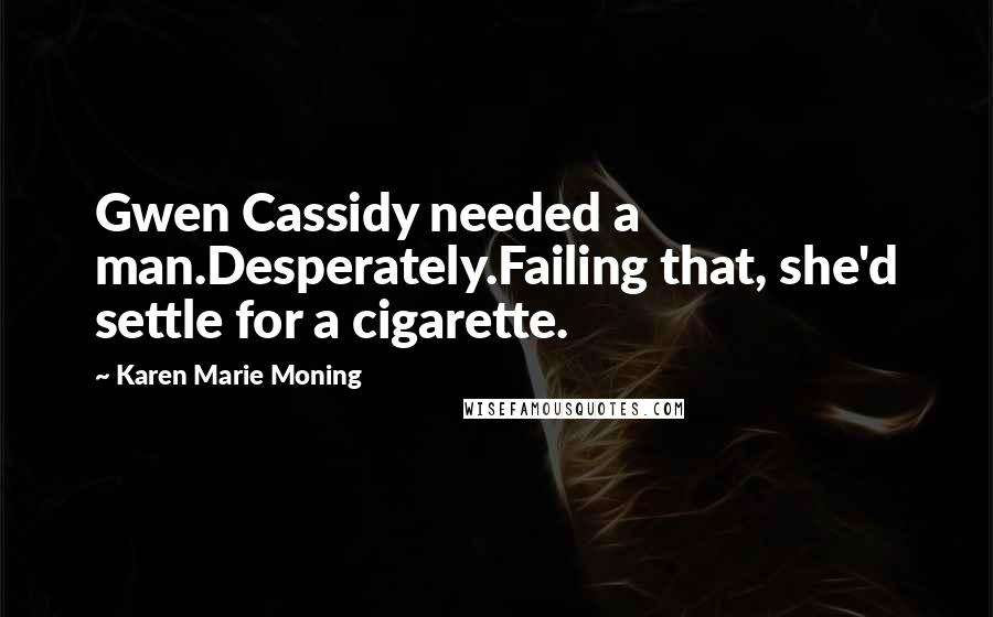 Karen Marie Moning Quotes: Gwen Cassidy needed a man.Desperately.Failing that, she'd settle for a cigarette.