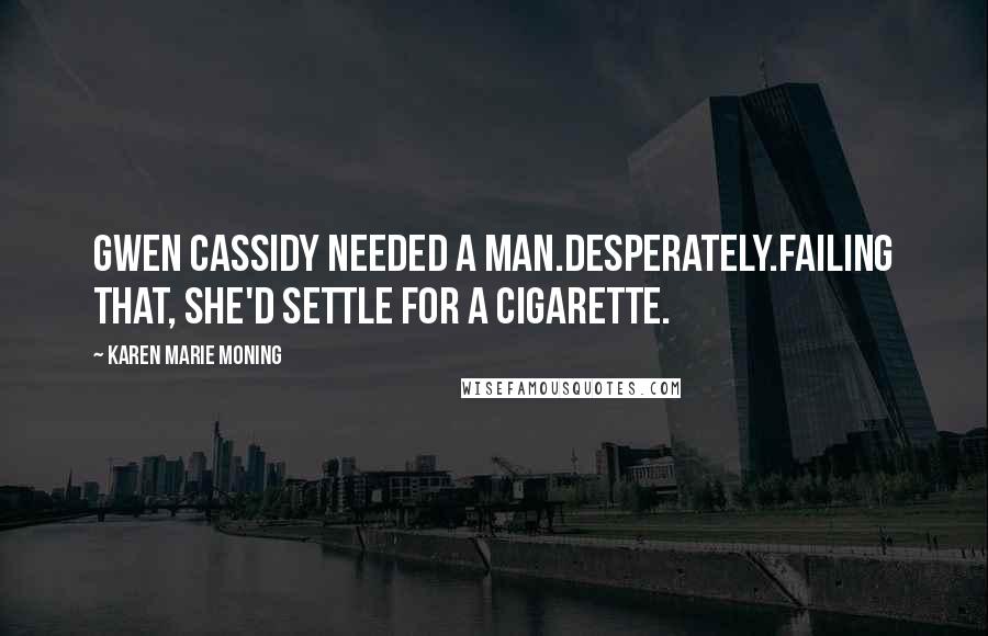 Karen Marie Moning Quotes: Gwen Cassidy needed a man.Desperately.Failing that, she'd settle for a cigarette.