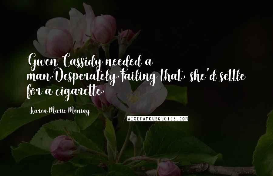 Karen Marie Moning Quotes: Gwen Cassidy needed a man.Desperately.Failing that, she'd settle for a cigarette.