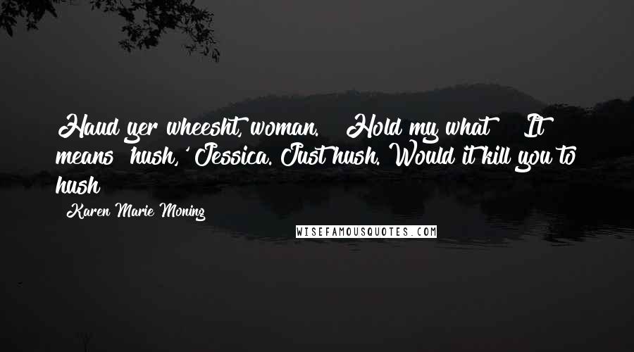 Karen Marie Moning Quotes: Haud yer wheesht, woman." "Hold my what?" "It means 'hush,' Jessica. Just hush. Would it kill you to hush?