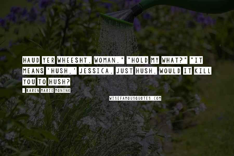 Karen Marie Moning Quotes: Haud yer wheesht, woman." "Hold my what?" "It means 'hush,' Jessica. Just hush. Would it kill you to hush?