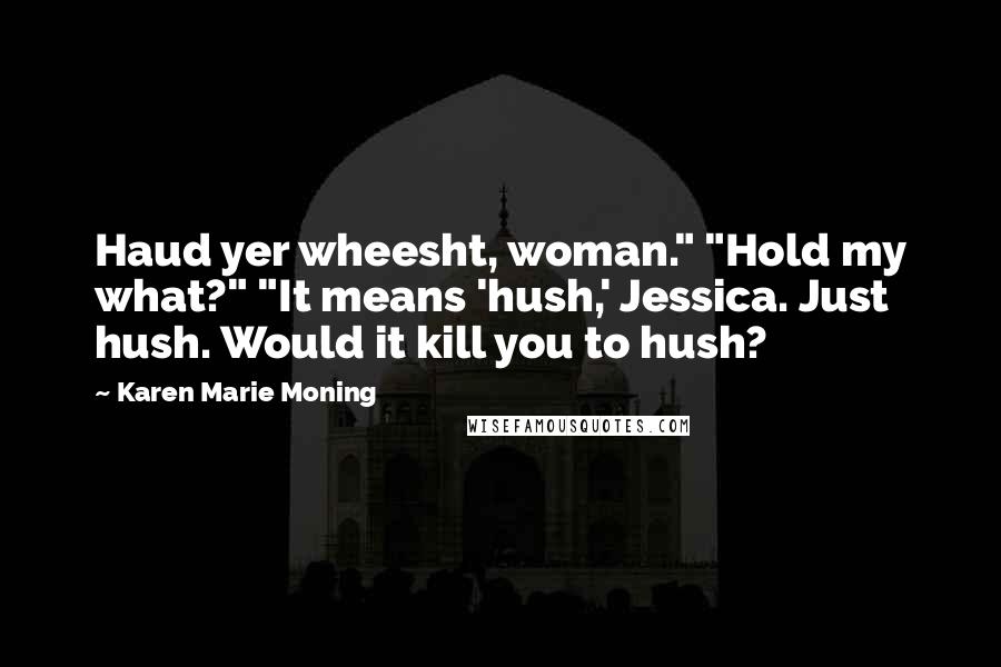 Karen Marie Moning Quotes: Haud yer wheesht, woman." "Hold my what?" "It means 'hush,' Jessica. Just hush. Would it kill you to hush?
