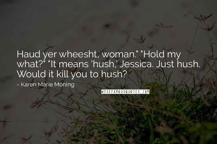 Karen Marie Moning Quotes: Haud yer wheesht, woman." "Hold my what?" "It means 'hush,' Jessica. Just hush. Would it kill you to hush?