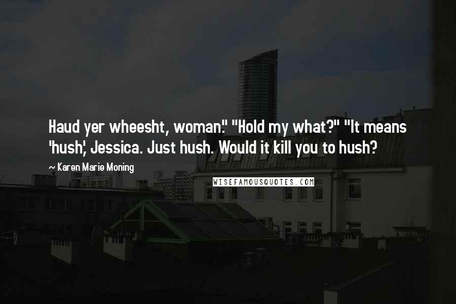 Karen Marie Moning Quotes: Haud yer wheesht, woman." "Hold my what?" "It means 'hush,' Jessica. Just hush. Would it kill you to hush?