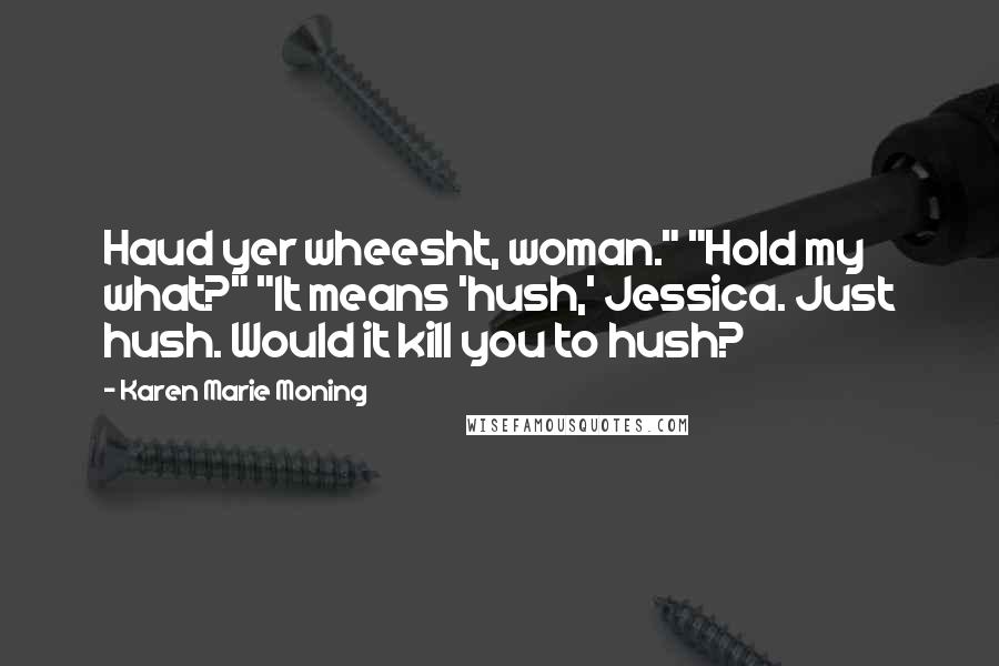 Karen Marie Moning Quotes: Haud yer wheesht, woman." "Hold my what?" "It means 'hush,' Jessica. Just hush. Would it kill you to hush?
