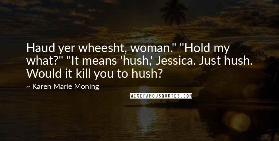 Karen Marie Moning Quotes: Haud yer wheesht, woman." "Hold my what?" "It means 'hush,' Jessica. Just hush. Would it kill you to hush?