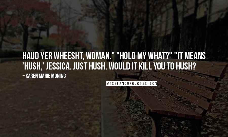 Karen Marie Moning Quotes: Haud yer wheesht, woman." "Hold my what?" "It means 'hush,' Jessica. Just hush. Would it kill you to hush?