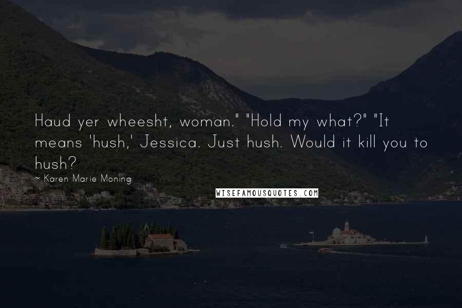 Karen Marie Moning Quotes: Haud yer wheesht, woman." "Hold my what?" "It means 'hush,' Jessica. Just hush. Would it kill you to hush?