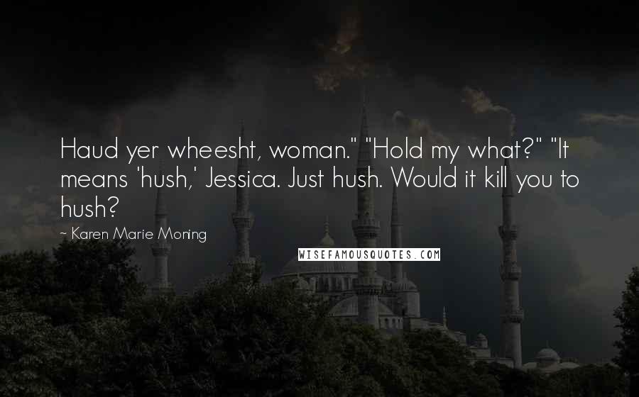 Karen Marie Moning Quotes: Haud yer wheesht, woman." "Hold my what?" "It means 'hush,' Jessica. Just hush. Would it kill you to hush?