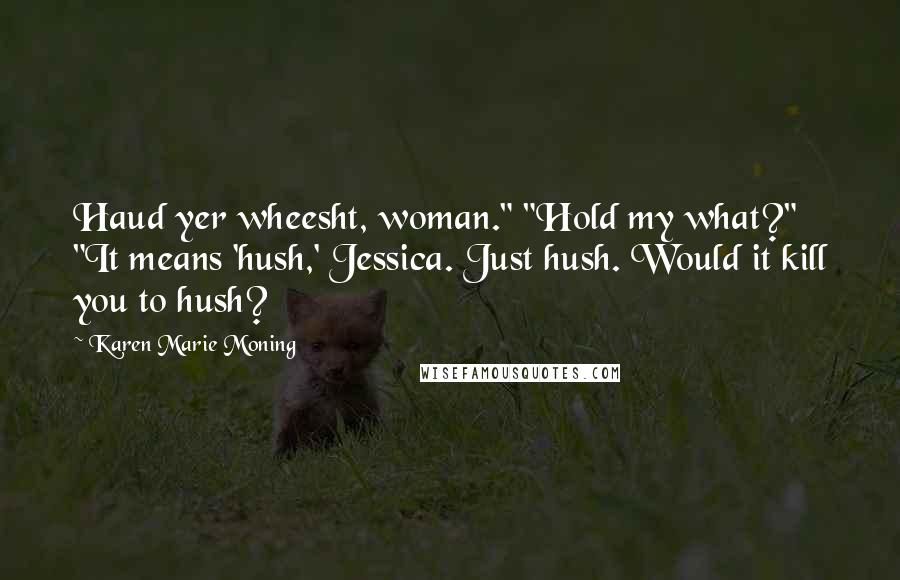 Karen Marie Moning Quotes: Haud yer wheesht, woman." "Hold my what?" "It means 'hush,' Jessica. Just hush. Would it kill you to hush?