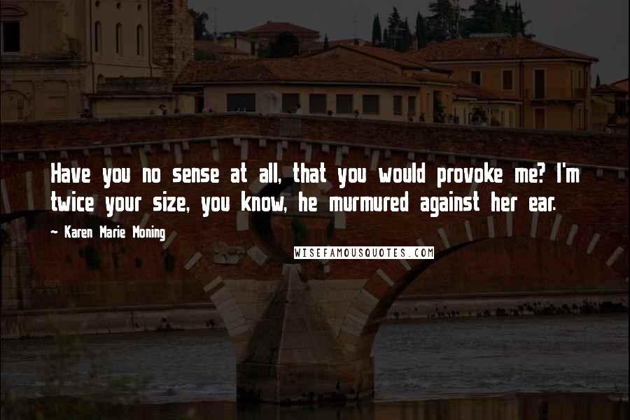 Karen Marie Moning Quotes: Have you no sense at all, that you would provoke me? I'm twice your size, you know, he murmured against her ear.