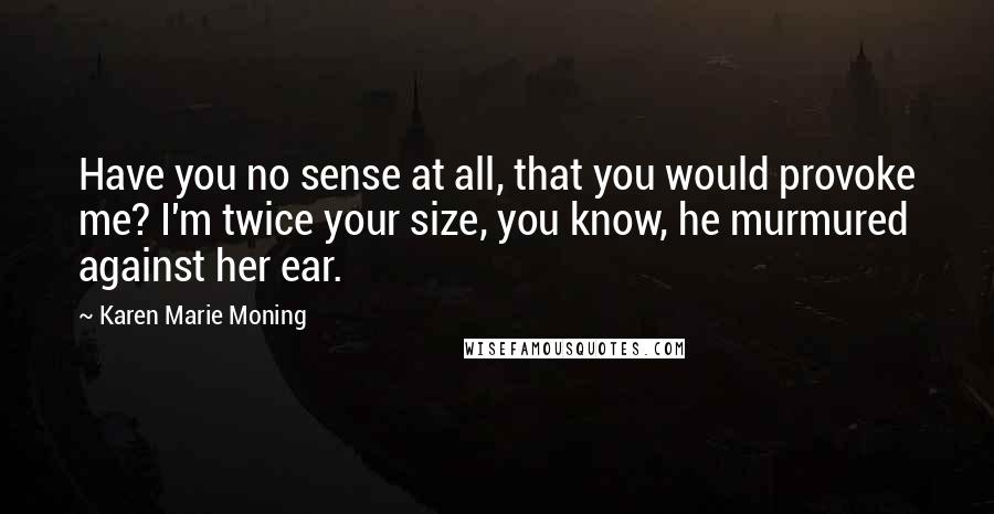 Karen Marie Moning Quotes: Have you no sense at all, that you would provoke me? I'm twice your size, you know, he murmured against her ear.