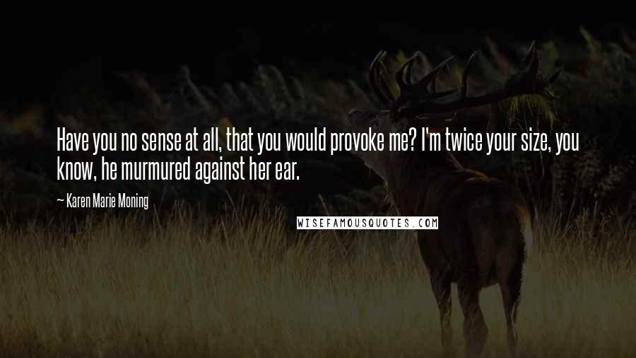 Karen Marie Moning Quotes: Have you no sense at all, that you would provoke me? I'm twice your size, you know, he murmured against her ear.