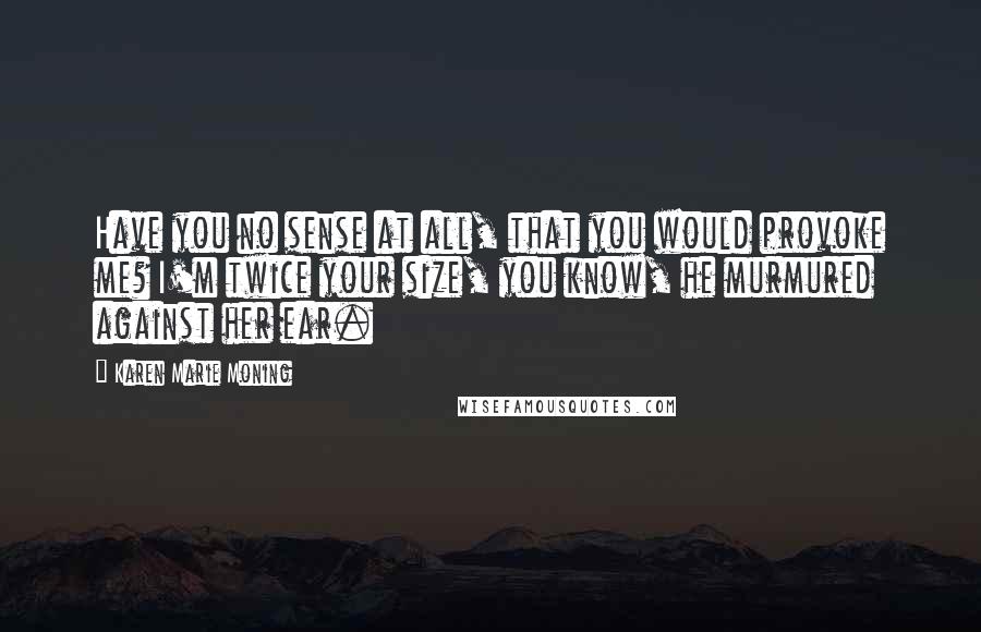 Karen Marie Moning Quotes: Have you no sense at all, that you would provoke me? I'm twice your size, you know, he murmured against her ear.