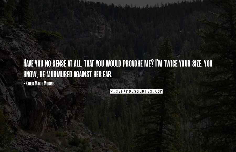 Karen Marie Moning Quotes: Have you no sense at all, that you would provoke me? I'm twice your size, you know, he murmured against her ear.